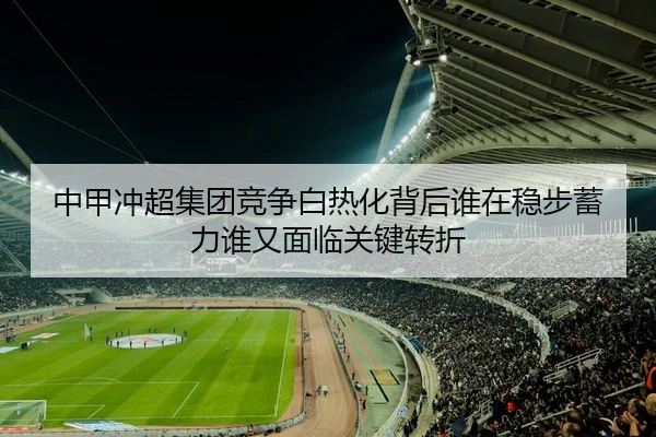 中甲冲超集团竞争白热化背后谁在稳步蓄力谁又面临关键转折