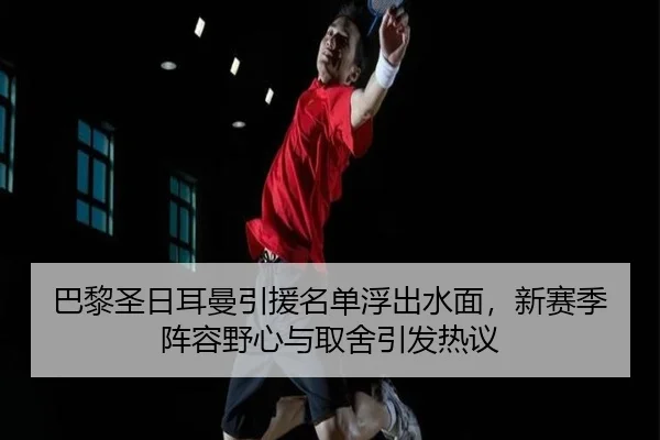 巴黎圣日耳曼引援名单浮出水面，新赛季阵容野心与取舍引发热议